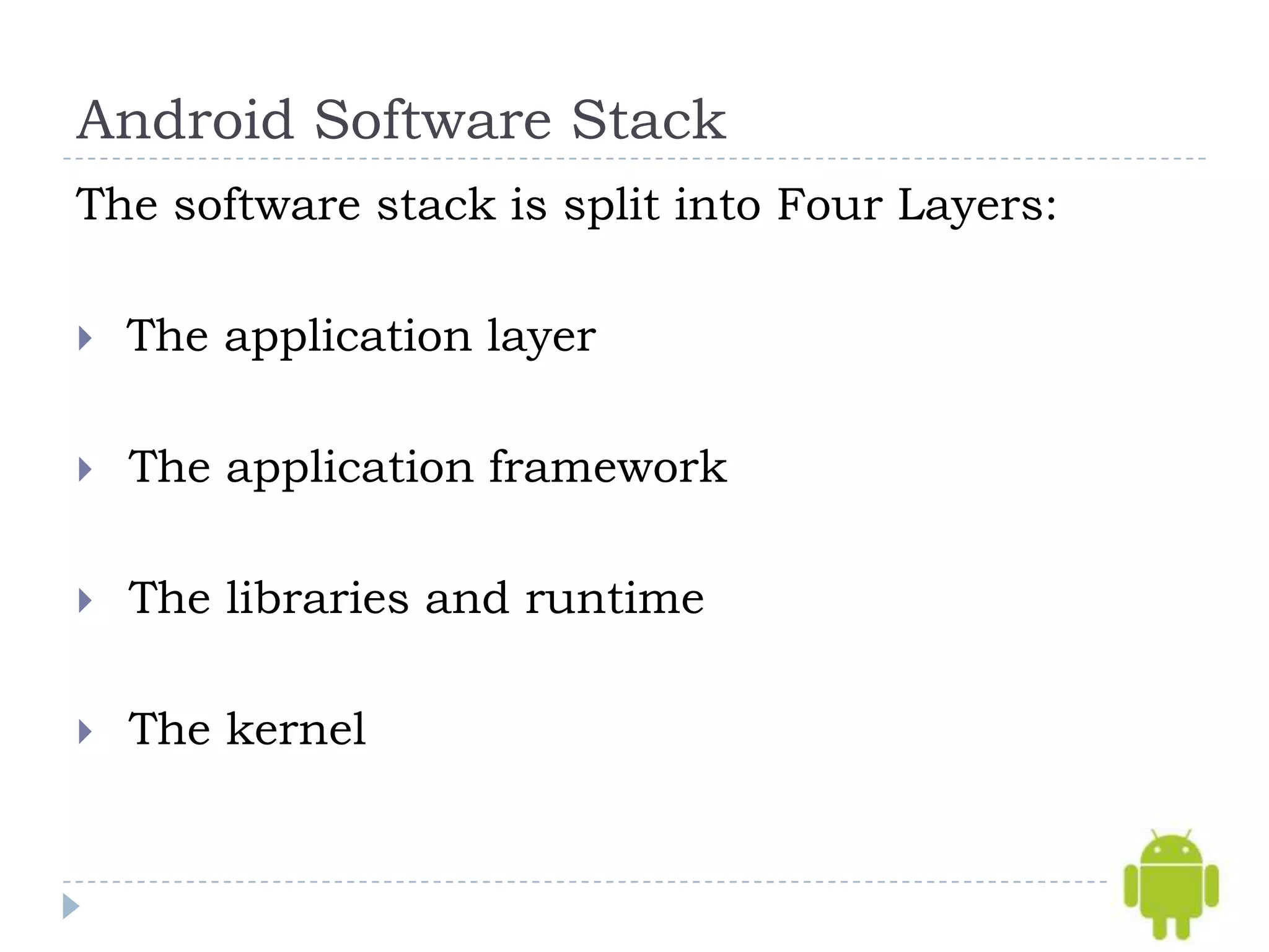 Android Software Stack
The software stack is split into Four Layers:

   The application layer

   The application framework

   The libraries and runtime

   The kernel
 
