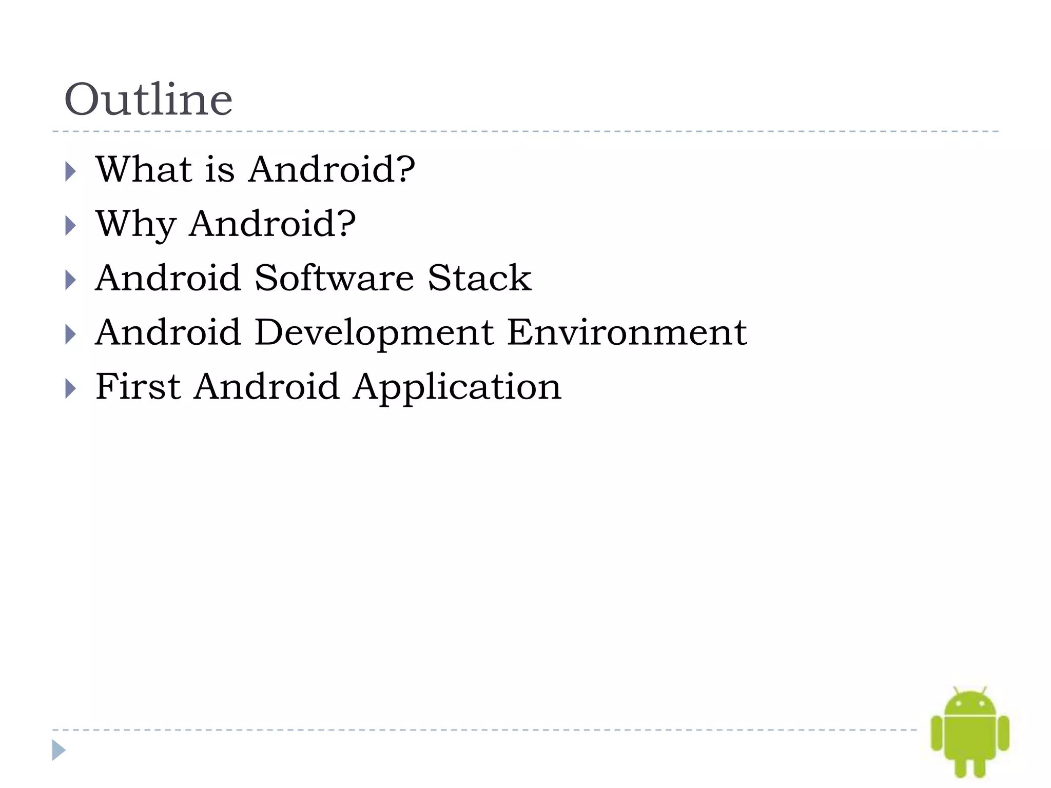 Outline
   What is Android?
   Why Android?
   Android Software Stack
   Android Development Environment
   First Android Application
 