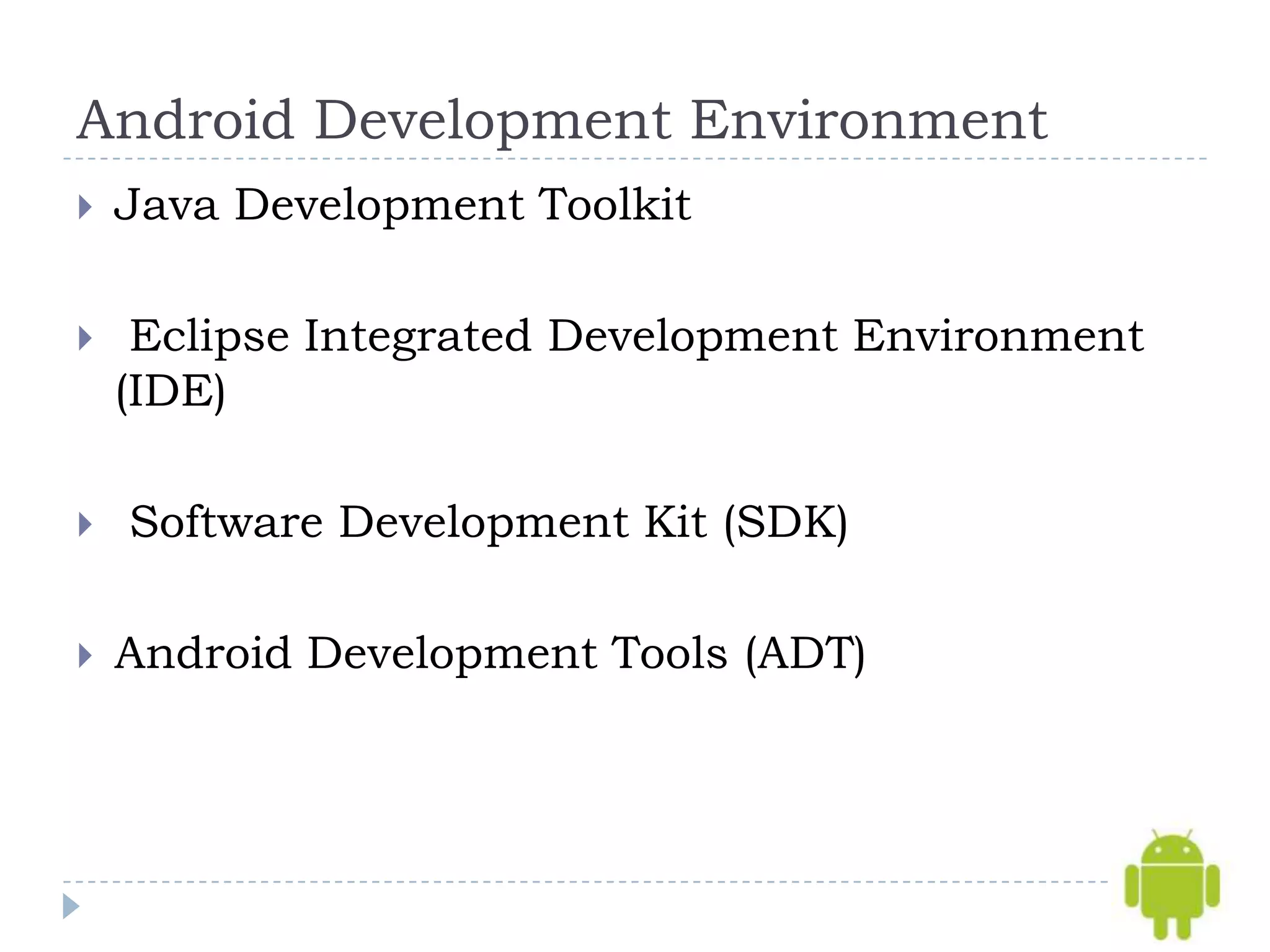 Android Development Environment
   Java Development Toolkit

    Eclipse Integrated Development Environment
    (IDE)

   Software Development Kit (SDK)

   Android Development Tools (ADT)
 