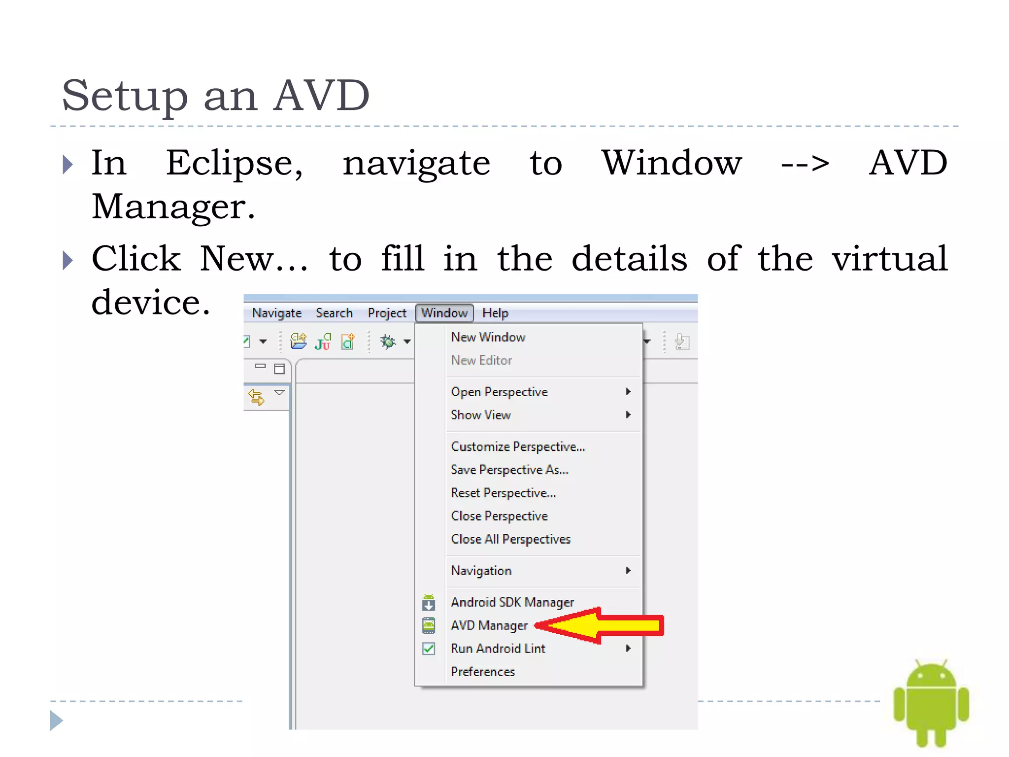 Setup an AVD
   In Eclipse, navigate to Window --> AVD
    Manager.
   Click New… to fill in the details of the virtual
    device.
 