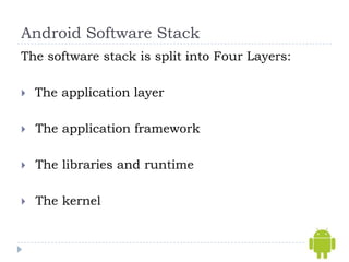 Android Software Stack
The software stack is split into Four Layers:

   The application layer

   The application framework

   The libraries and runtime

   The kernel
 