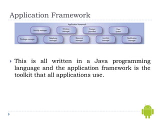 Application Framework




   This is all written in a Java programming
    language and the application framework is the
    toolkit that all applications use.
 
