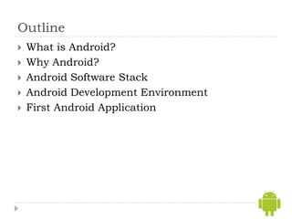 Outline
   What is Android?
   Why Android?
   Android Software Stack
   Android Development Environment
   First Android Application
 
