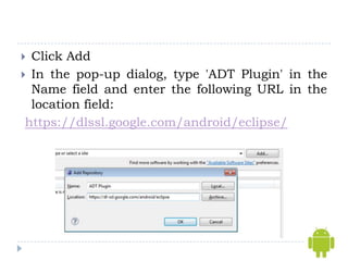  Click Add
 In the pop-up dialog, type 'ADT Plugin' in the
  Name field and enter the following URL in the
  location field:
 https://dlssl.google.com/android/eclipse/
 