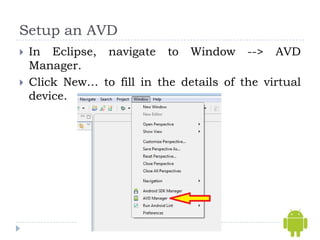 Setup an AVD
   In Eclipse, navigate to Window --> AVD
    Manager.
   Click New… to fill in the details of the virtual
    device.
 