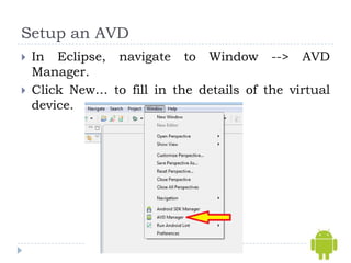 Setup an AVD
   In Eclipse, navigate to Window --> AVD
    Manager.
   Click New… to fill in the details of the virtual
    device.
 