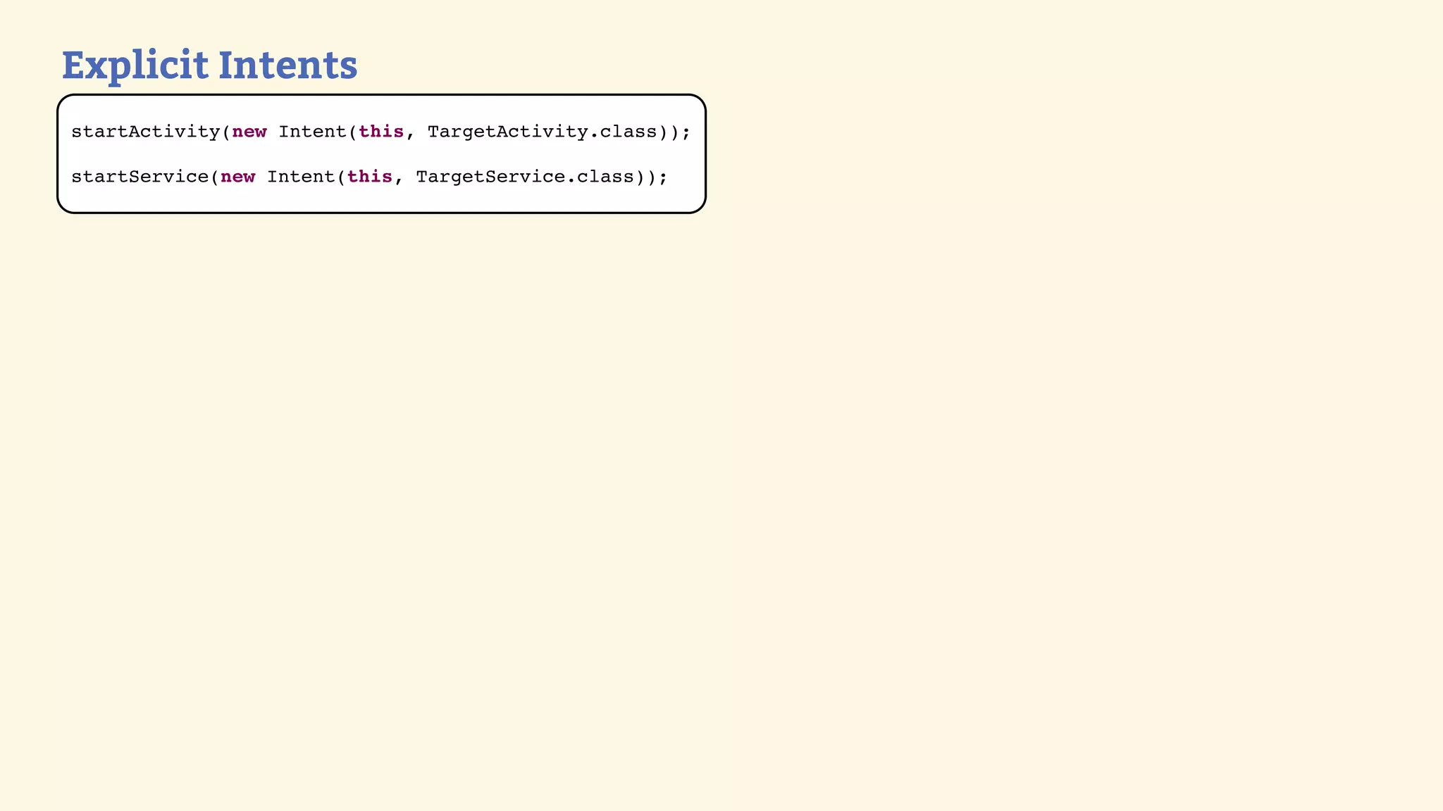 Explicit Intents
startActivity(new Intent(this, TargetActivity.class));

startService(new Intent(this, TargetService.class));
 
