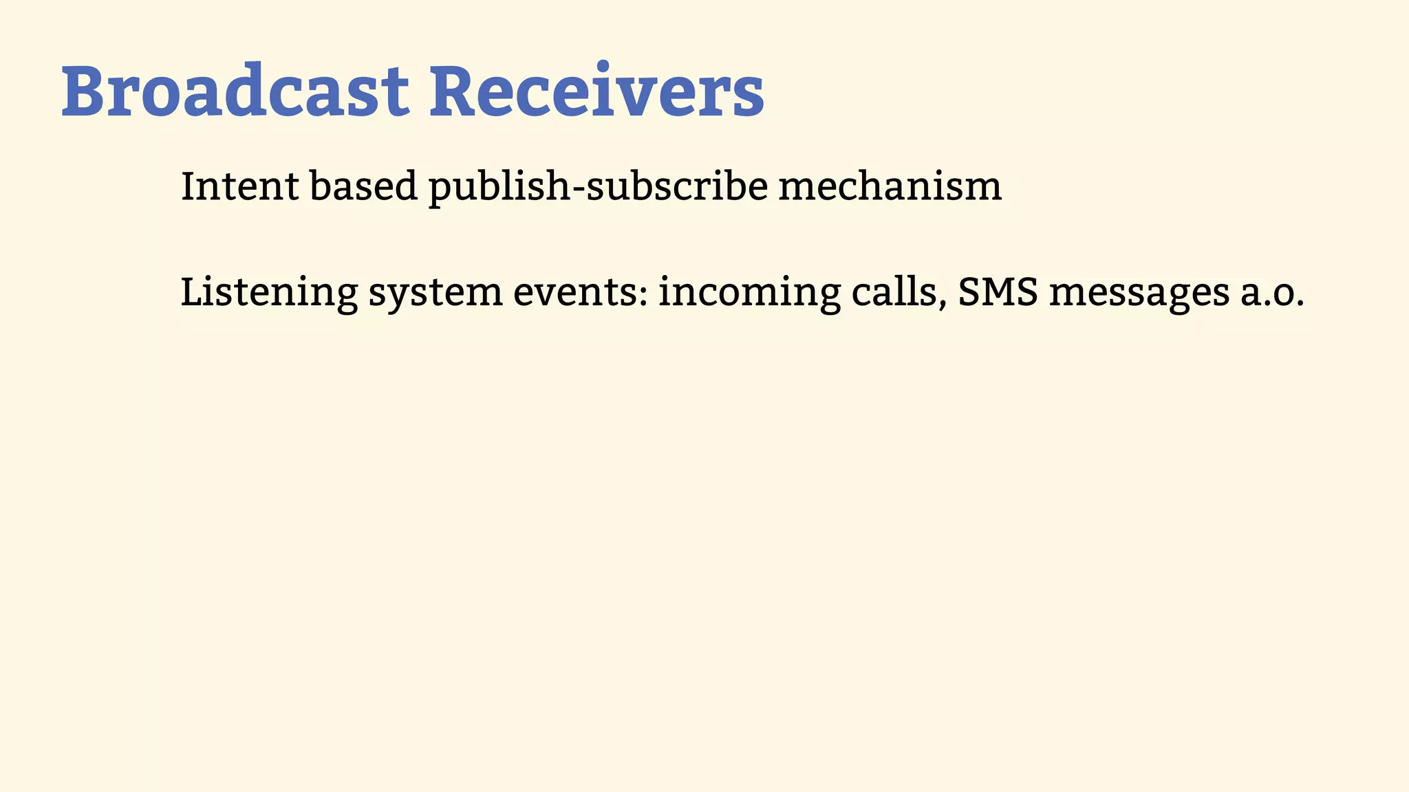 Broadcast Receivers
   Intent based publish-subscribe mechanism

   Listening system events: incoming calls, SMS messages a.o.
 