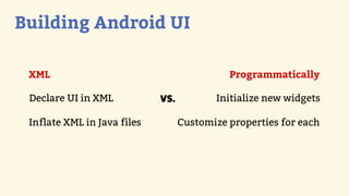 Building Android UI

 XML                                         Programmatically

 Declare UI in XML           VS.          Initialize new widgets

 Inflate XML in Java files         Customize properties for each
 