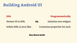 Building Android UI

 XML                                         Programmatically

 Declare UI in XML           VS.          Initialize new widgets

 Inflate XML in Java files         Customize properties for each


                       Use them both
 