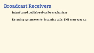 Broadcast Receivers
   Intent based publish-subscribe mechanism

   Listening system events: incoming calls, SMS messages a.o.
 
