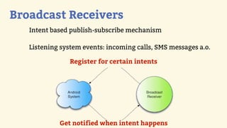 Broadcast Receivers
   Intent based publish-subscribe mechanism

   Listening system events: incoming calls, SMS messages a.o.

                Register for certain intents




            Get notified when intent happens
 