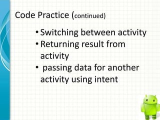 Code Practice (continued)
     • Switching between activity
     • Returning result from
       activity
     • passing data for another
       activity using intent
 