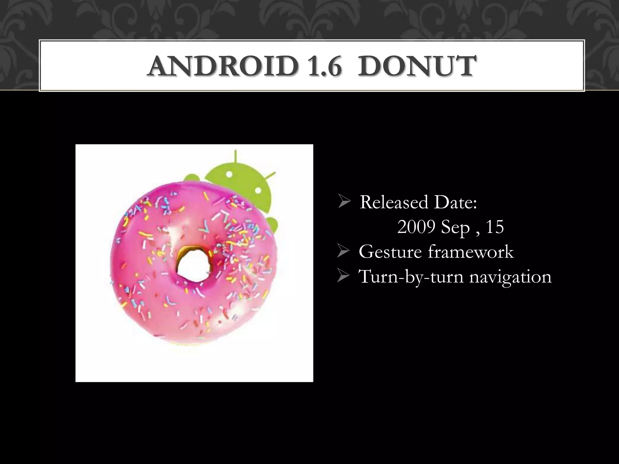  Released Date:
2009 Sep , 15
 Gesture framework
 Turn-by-turn navigation
ANDROID 1.6 DONUT
 