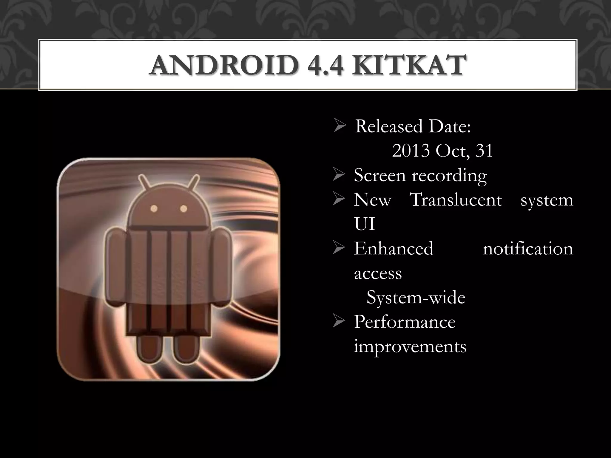  Released Date:
2013 Oct, 31
 Screen recording
 New Translucent system
UI
 Enhanced notification
access
System-wide
 Performance
improvements
ANDROID 4.4 KITKAT
 
