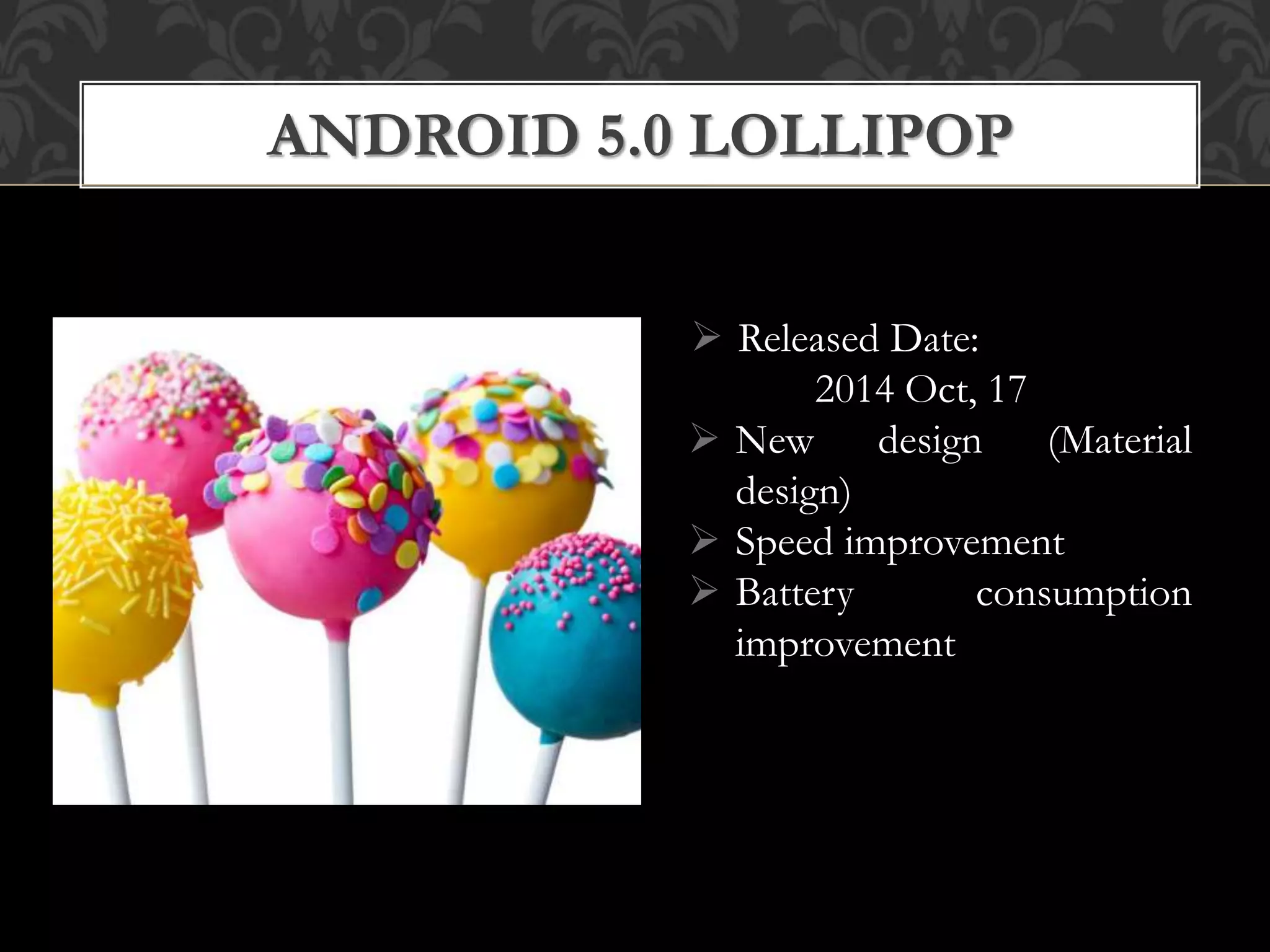  Released Date:
2014 Oct, 17
 New design (Material
design)
 Speed improvement
 Battery consumption
improvement
ANDROID 5.0 LOLLIPOP
 