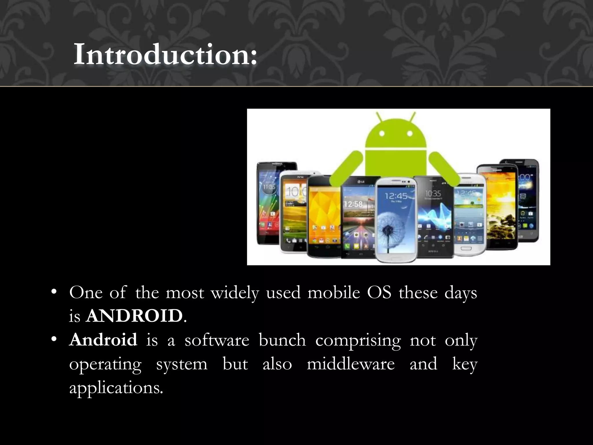 Introduction:
• One of the most widely used mobile OS these days
is ANDROID.
• Android is a software bunch comprising not only
operating system but also middleware and key
applications.
 