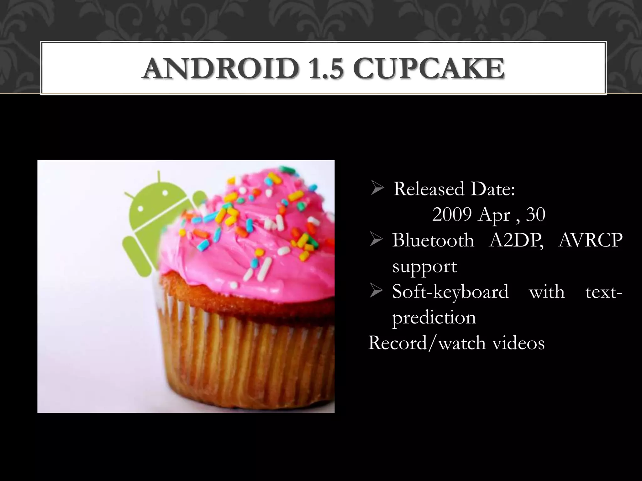  Released Date:
2009 Apr , 30
 Bluetooth A2DP, AVRCP
support
 Soft-keyboard with text-
prediction
Record/watch videos
ANDROID 1.5 CUPCAKE
 