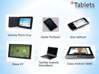 *
Velocity Micro Cruz
Gome FlyTouch Acer beTouch
Dawa D7
Toshiba Android
SmartBook
Cisco Android Tablet
*
 