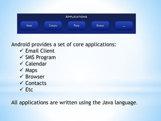 Android provides a set of core applications:
 Email Client
 SMS Program
 Calendar
 Maps
 Browser
 Contacts
 Etc
All applications are written using the Java language.
 