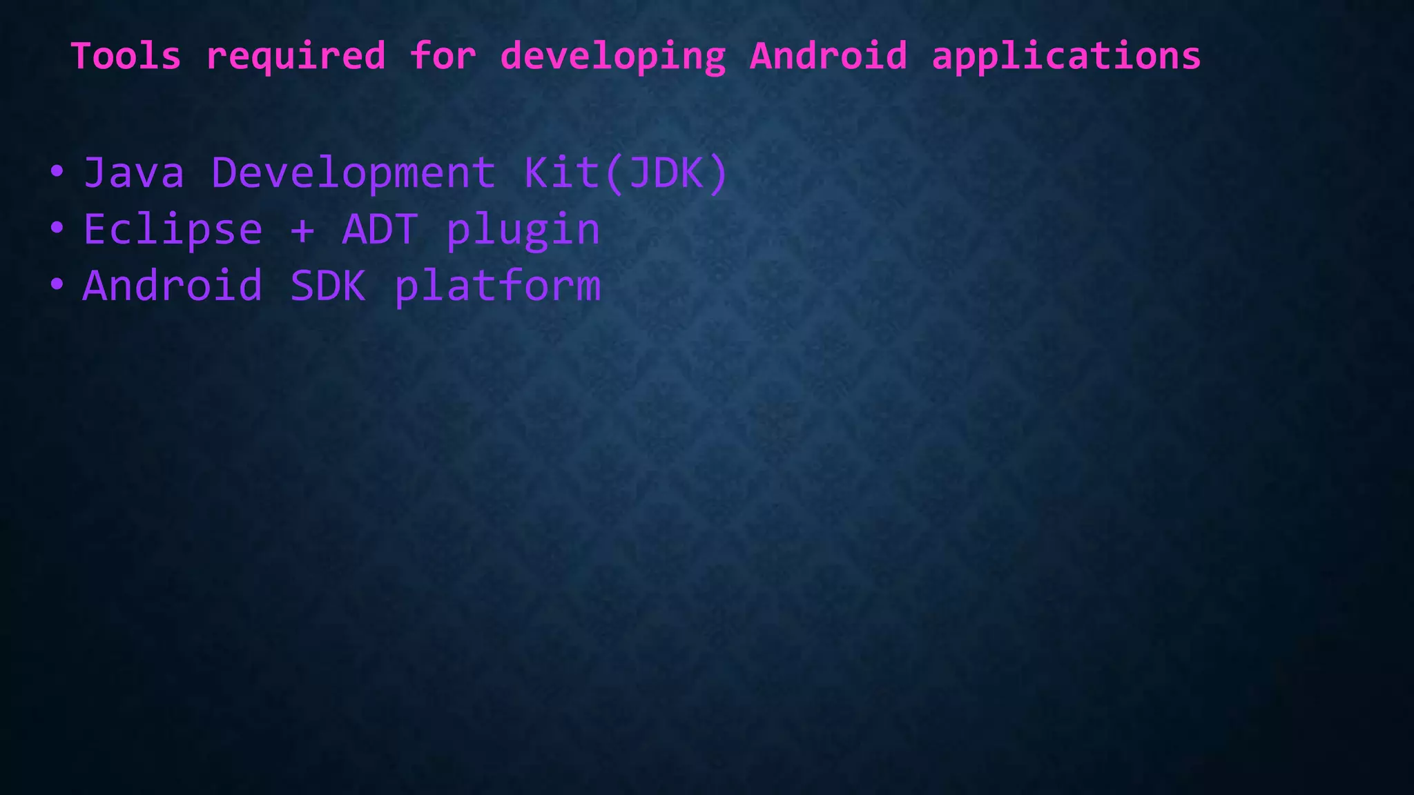 Tools required for developing Android applications
• Java Development Kit(JDK)
• Eclipse + ADT plugin
• Android SDK platform
 