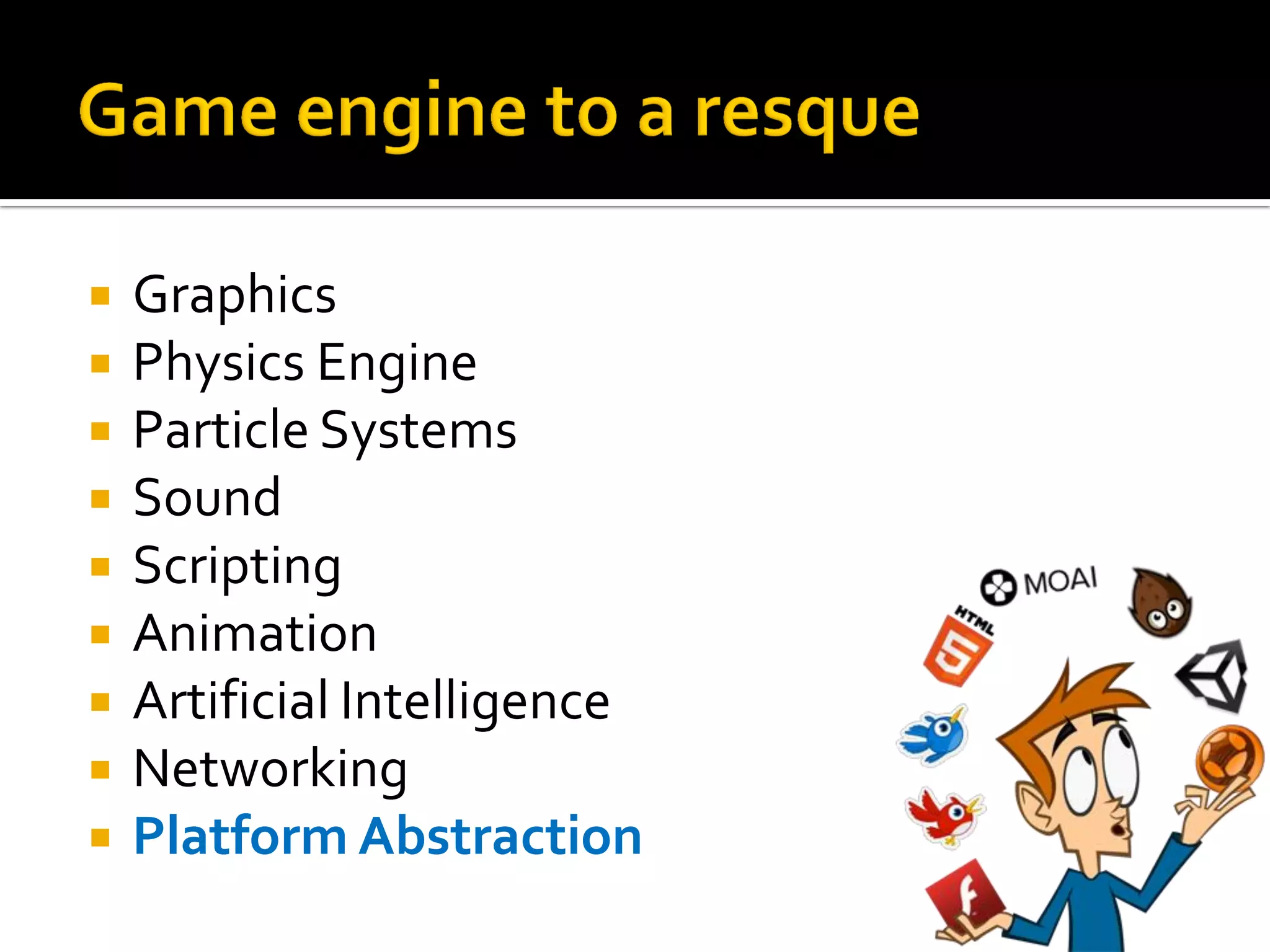  Graphics
 Physics Engine
 Particle Systems
 Sound
 Scripting
 Animation
 Artificial Intelligence
 Networking
 Platform Abstraction
 