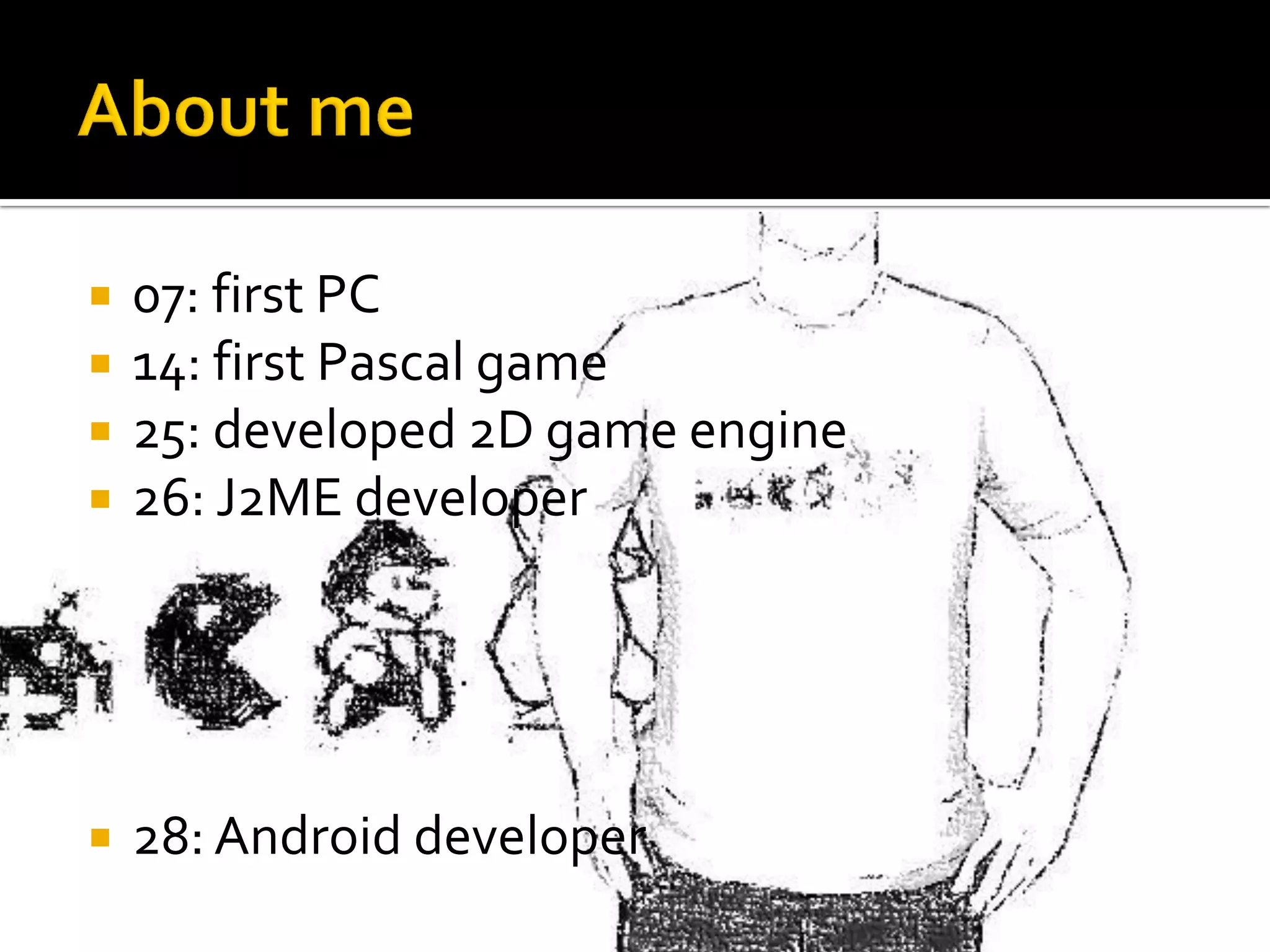  07: first PC
 14: first Pascal game
 25: developed 2D game engine
 26: J2ME developer
 28: Android developer
 