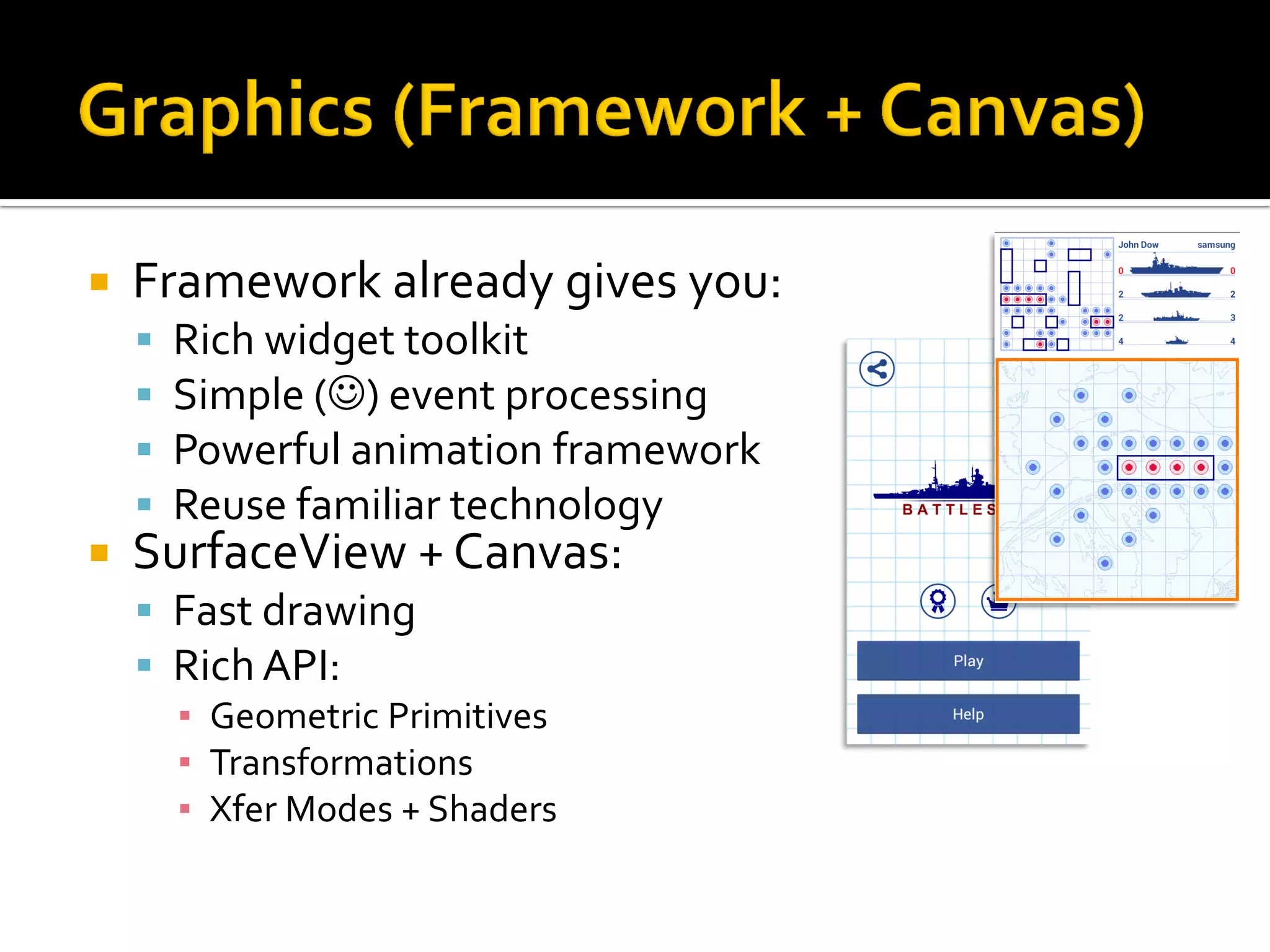  Framework already gives you:
 Rich widget toolkit
 Simple () event processing
 Powerful animation framework
 Reuse familiar technology
 SurfaceView + Canvas:
 Fast drawing
 Rich API:
▪ Geometric Primitives
▪ Transformations
▪ Xfer Modes + Shaders
 