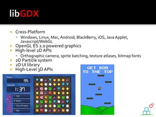  Cross-Platform
 Windows, Linux, Mac,Android, BlackBerry, iOS, JavaApplet,
Javascript/WebGL
 OpenGL ES 2.0 powered graphics
 High-level 2D APIs
 Orthographic camera, sprite batching, texture atlases, bitmap fonts
 2D Particle system
 2D UI library
 High-Level 3D APIs
 