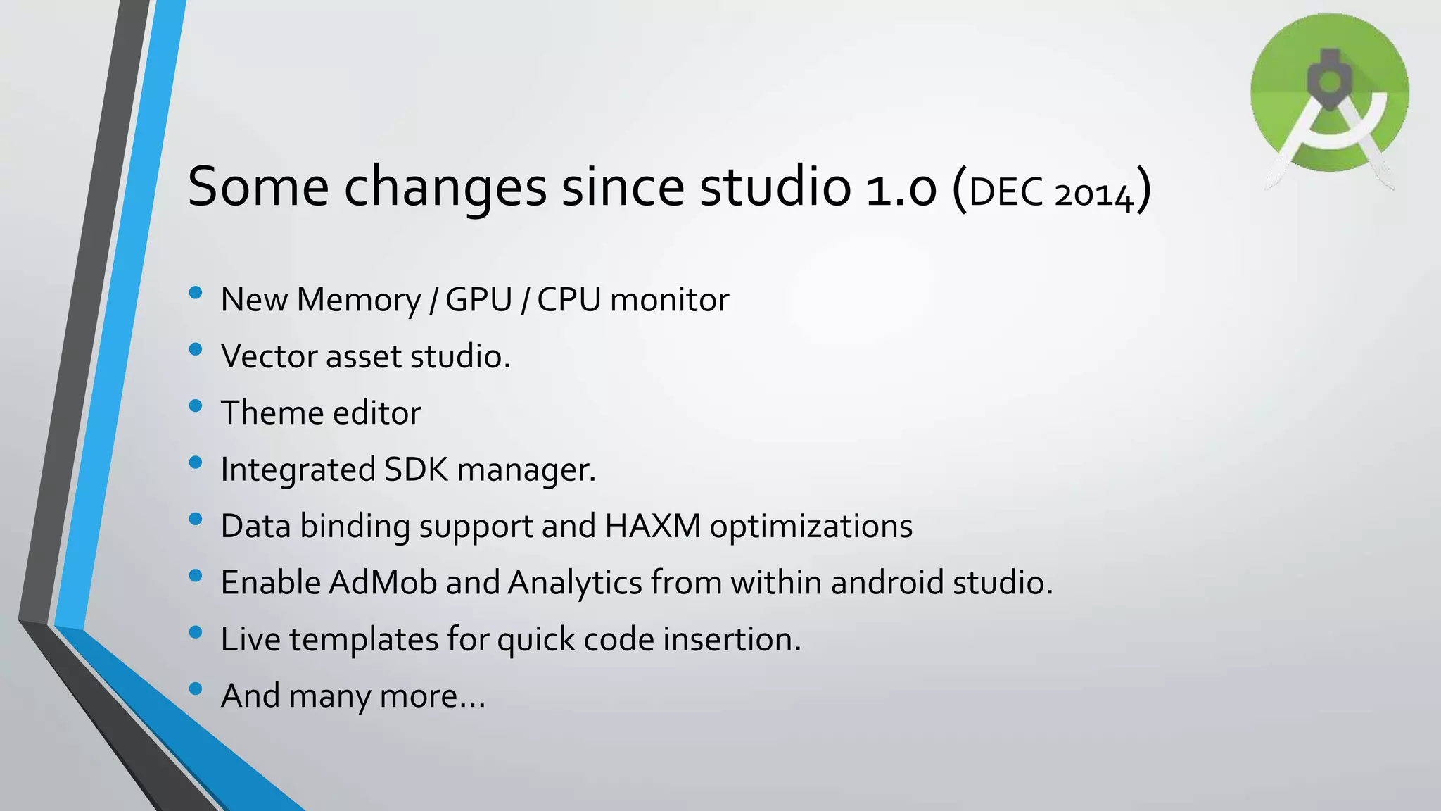 Some changes since studio 1.0 (DEC 2014) • New Memory / GPU / CPU monitor • Vector asset studio. • Theme editor • Integrated SDK manager. • Data binding support and HAXM optimizations • Enable AdMob and Analytics from within android studio. • Live templates for quick code insertion. • And many more… 