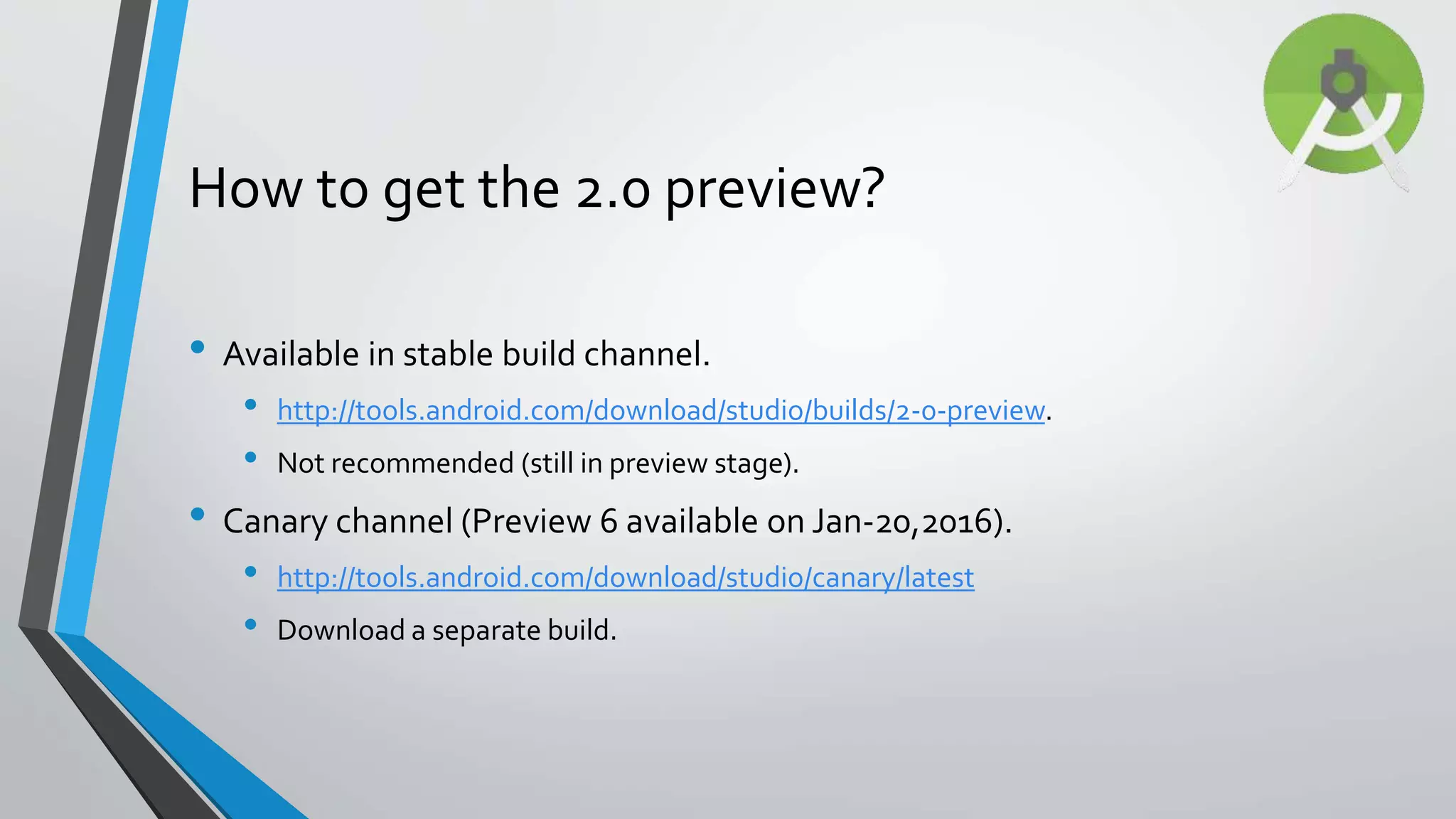 • Available in stable build channel. • http://tools.android.com/download/studio/builds/2-0-preview. • Not recommended (still in preview stage). • Canary channel (Preview 6 available on Jan-20,2016). • http://tools.android.com/download/studio/canary/latest • Download a separate build. How to get the 2.0 preview? 