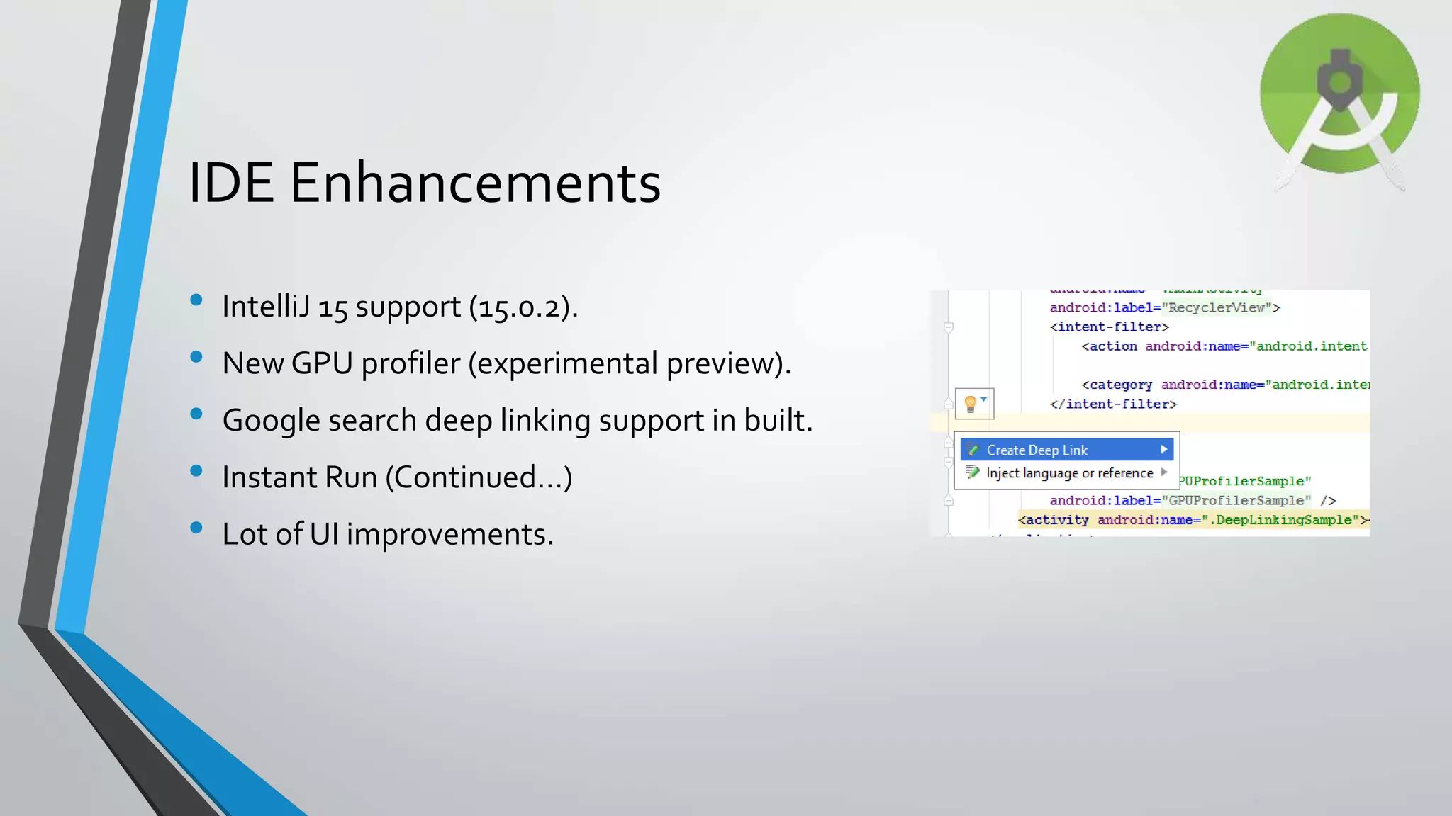 • IntelliJ 15 support (15.0.2). • New GPU profiler (experimental preview). • Google search deep linking support in built. • Instant Run (Continued…) • Lot of UI improvements. IDE Enhancements 