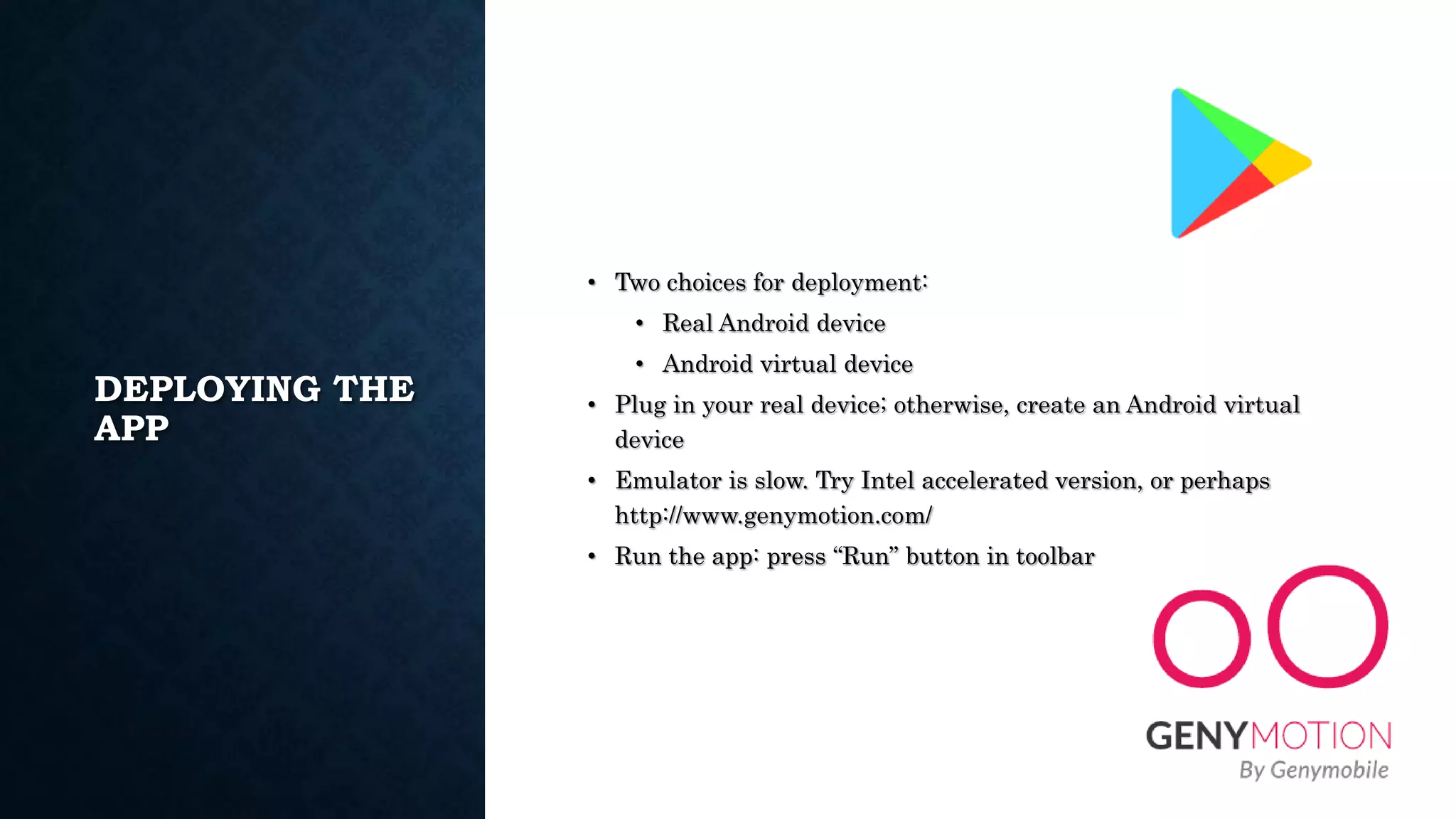 DEPLOYING THE APP • Two choices for deployment: • Real Android device • Android virtual device • Plug in your real device; otherwise, create an Android virtual device • Emulator is slow. Try Intel accelerated version, or perhaps http://www.genymotion.com/ • Run the app: press “Run” button in toolbar 