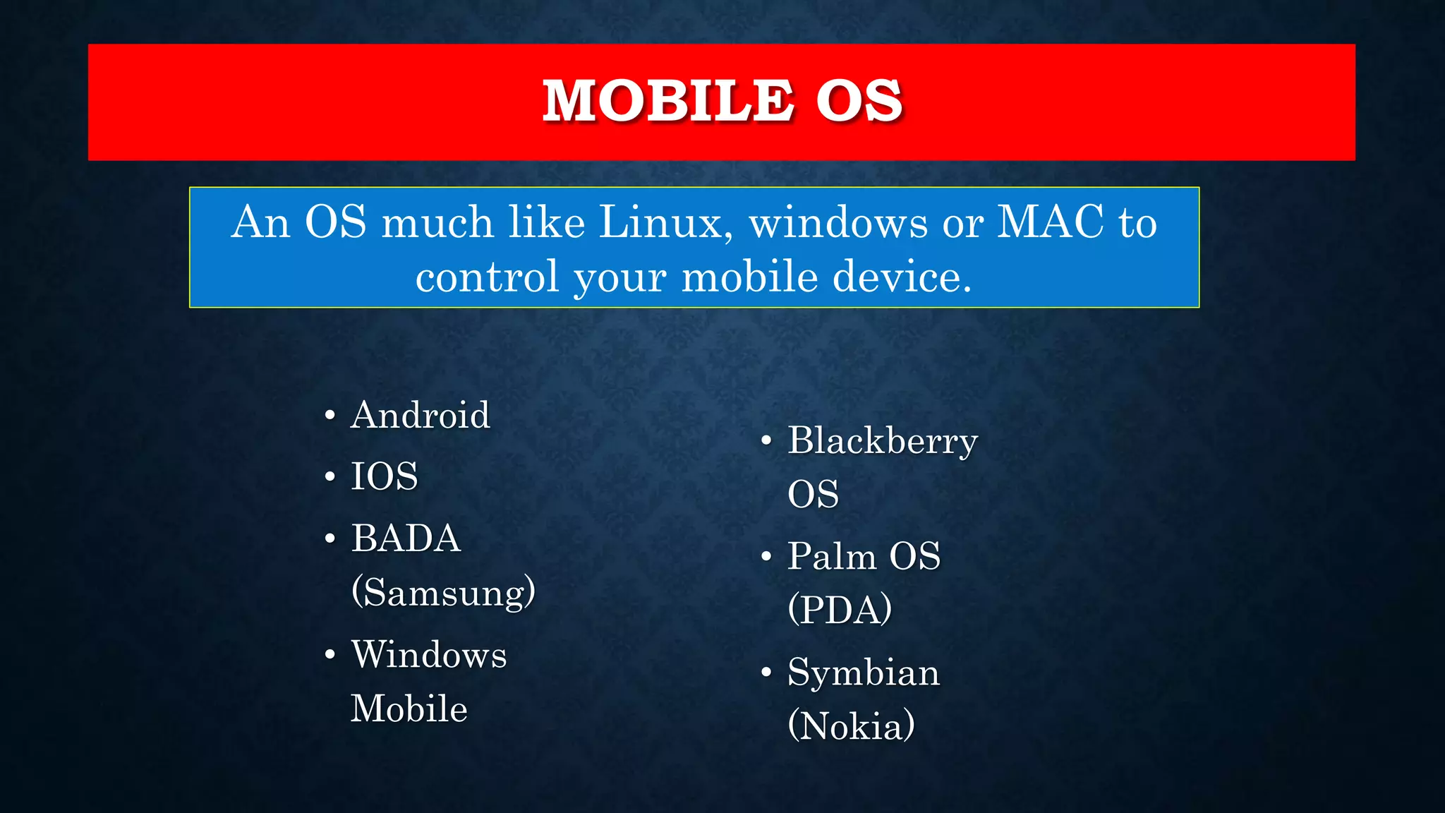 MOBILE OS • Android • IOS • BADA (Samsung) • Windows Mobile An OS much like Linux, windows or MAC to control your mobile device. • Blackberry OS • Palm OS (PDA) • Symbian (Nokia) 