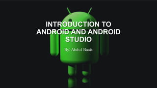 INTRODUCTION TO
ANDROID AND ANDROID
STUDIO
By: Abdul Basit
 