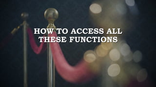 HOW TO ACCESS ALL
THESE FUNCTIONS
 