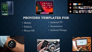 PROVIDES TEMPLATES FOR
• Mobile
• Tablets
• Wears OS
• Android TV
• Automotive
• Android Things
 