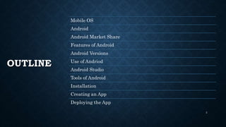 Mobile OS
Android
Android Market Share
Features of Android
Android Versions
Use of Andriod
Android Studio
Tools of Android
Installation
Creating an App
Deploying the App
OUTLINE
2
 