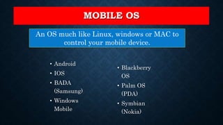 MOBILE OS
• Android
• IOS
• BADA
(Samsung)
• Windows
Mobile
An OS much like Linux, windows or MAC to
control your mobile device.
• Blackberry
OS
• Palm OS
(PDA)
• Symbian
(Nokia)
 
