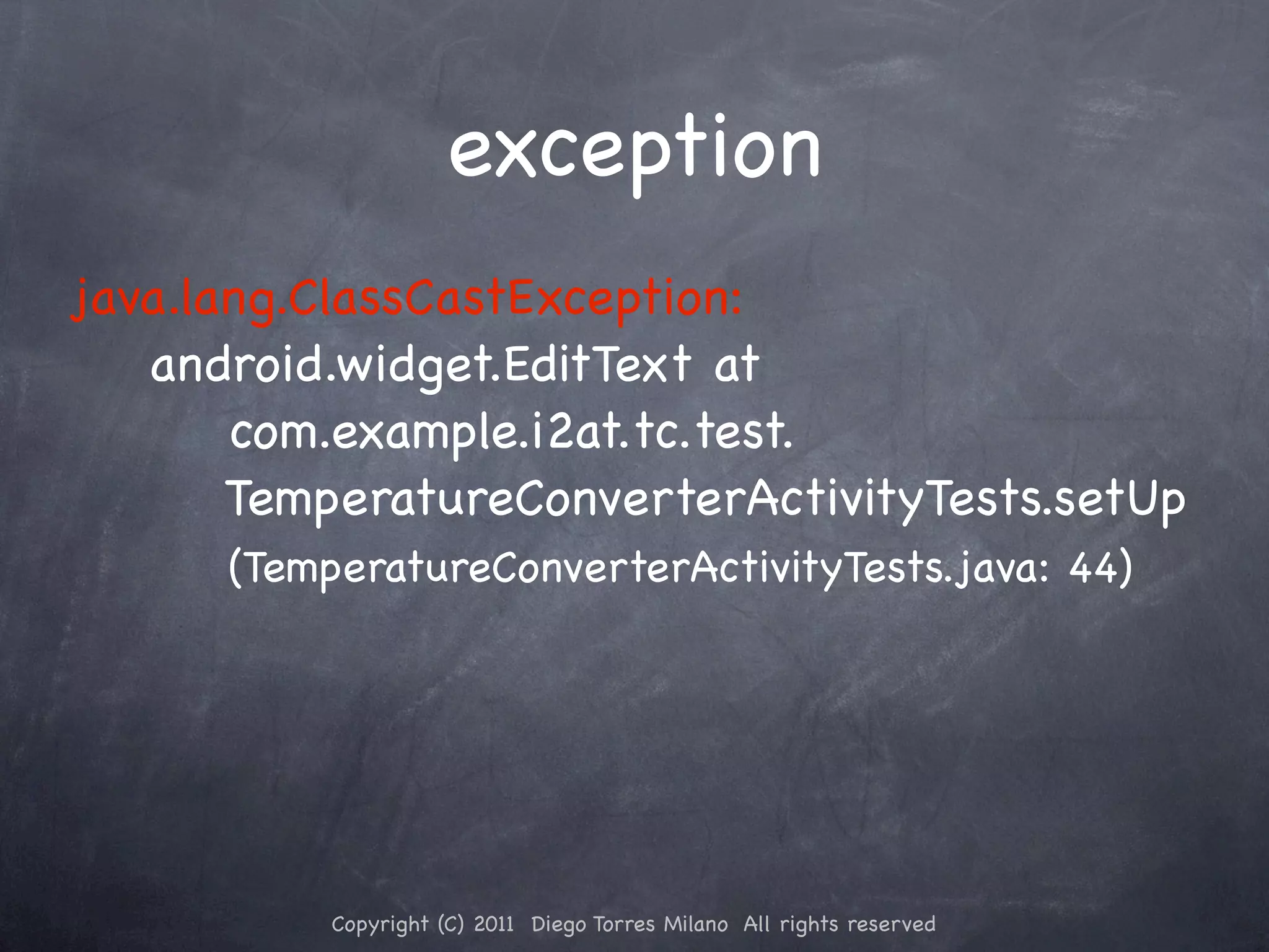 exception java.lang.ClassCastException: android.widget.EditText at com.example.i2at.tc.test. TemperatureConverterActivityTests.setUp (TemperatureConverterActivityTests.java: 44) Copyright (C) 2011 Diego Torres Milano All rights reserved 