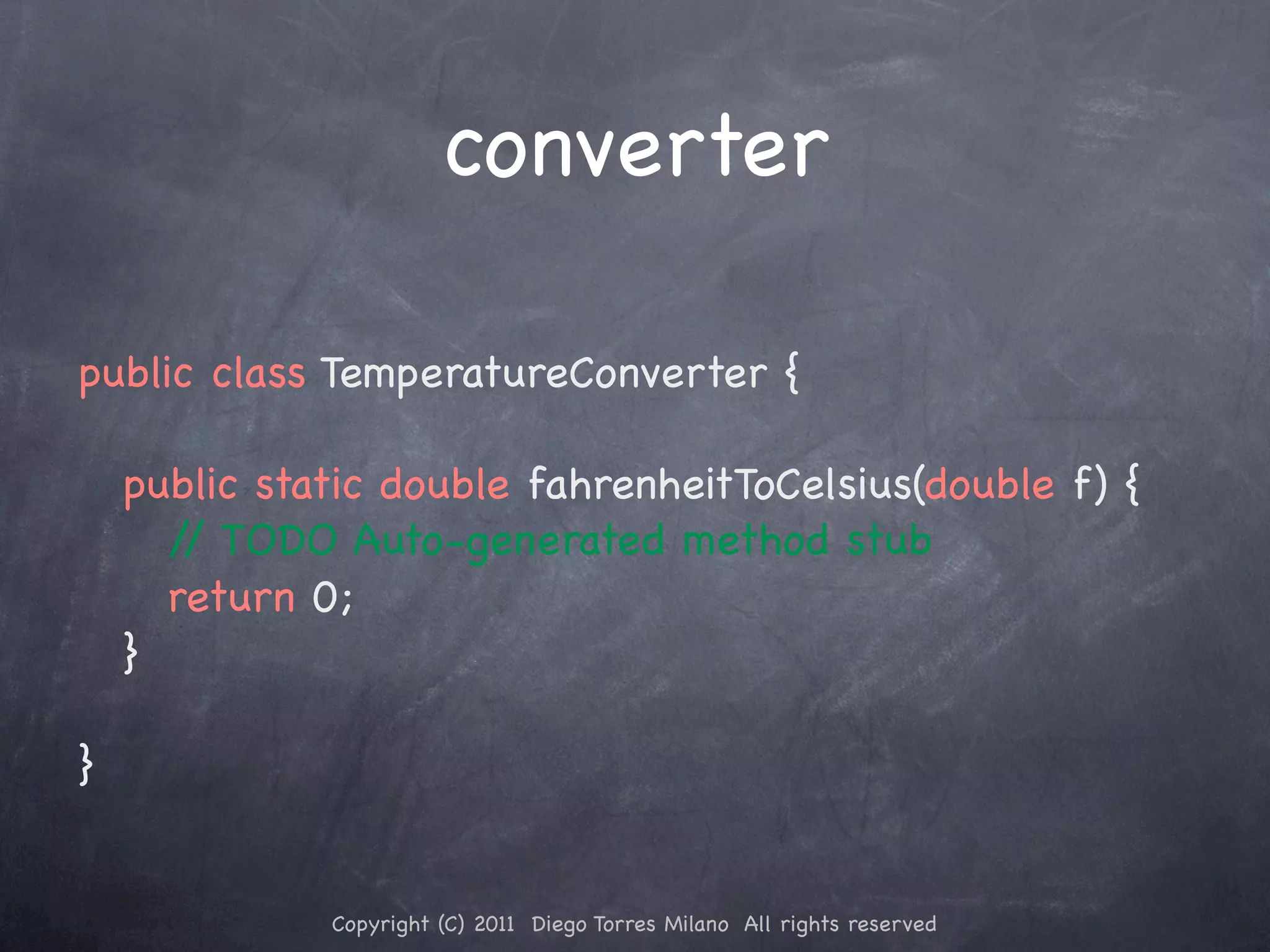 converter public class TemperatureConverter { ! public static double fahrenheitToCelsius(double f) { / TODO Auto-generated method stub	/ ! ! return 0; ! } } Copyright (C) 2011 Diego Torres Milano All rights reserved 