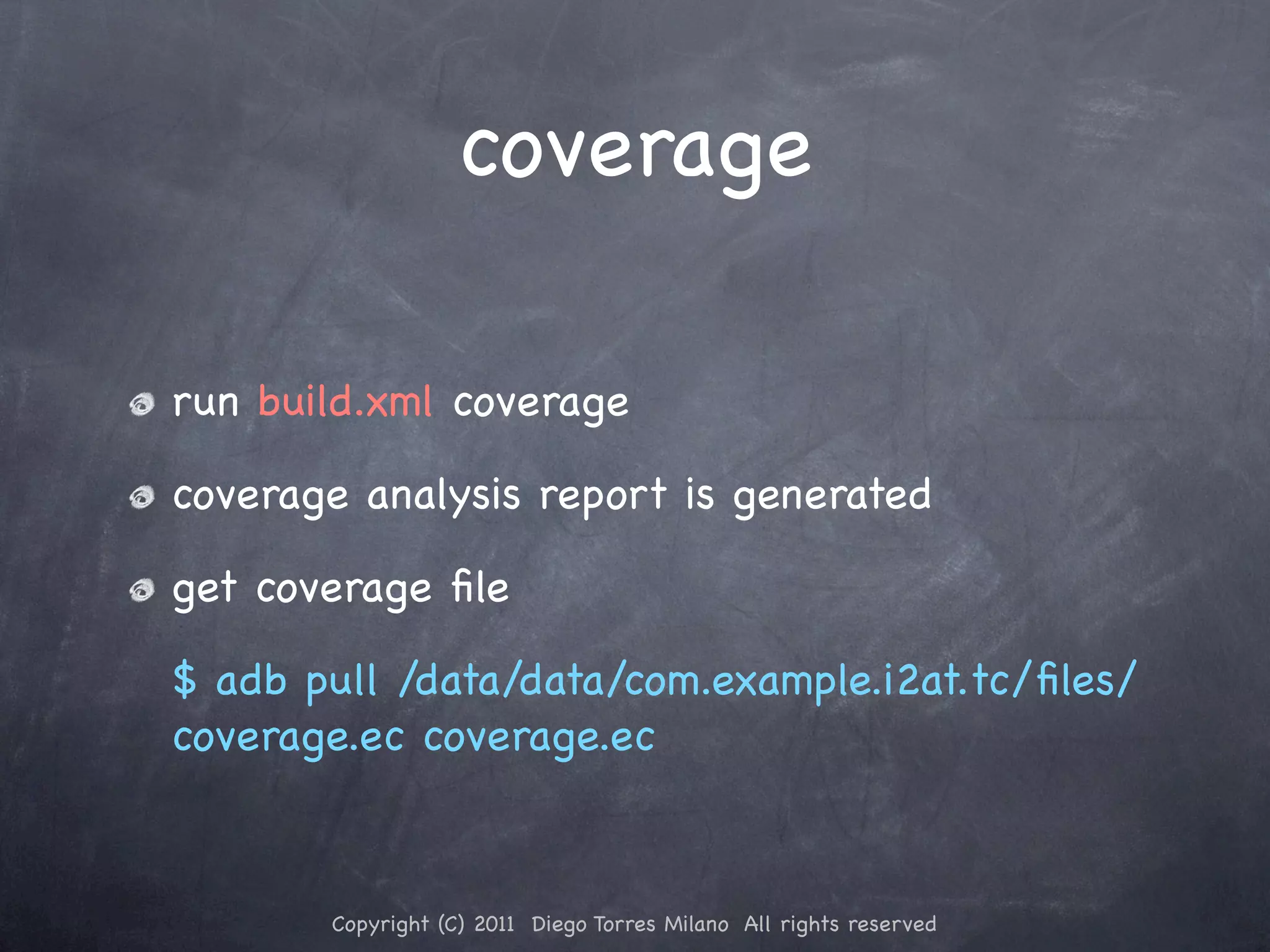 coverage run build.xml coverage coverage analysis report is generated get coverage ﬁle $ adb pull /data/data/com.example.i2at.tc/ﬁles/ coverage.ec coverage.ec Copyright (C) 2011 Diego Torres Milano All rights reserved 