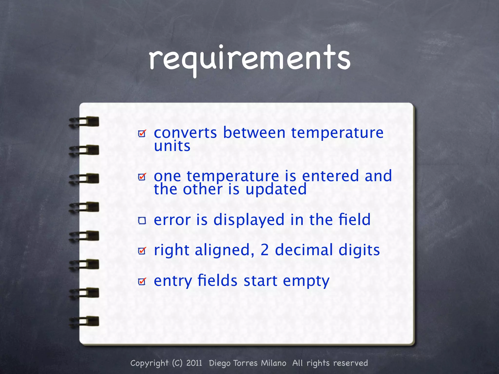 requirements converts between temperature units one temperature is entered and the other is updated error is displayed in the ﬁeld right aligned, 2 decimal digits entry ﬁelds start empty Copyright (C) 2011 Diego Torres Milano All rights reserved 