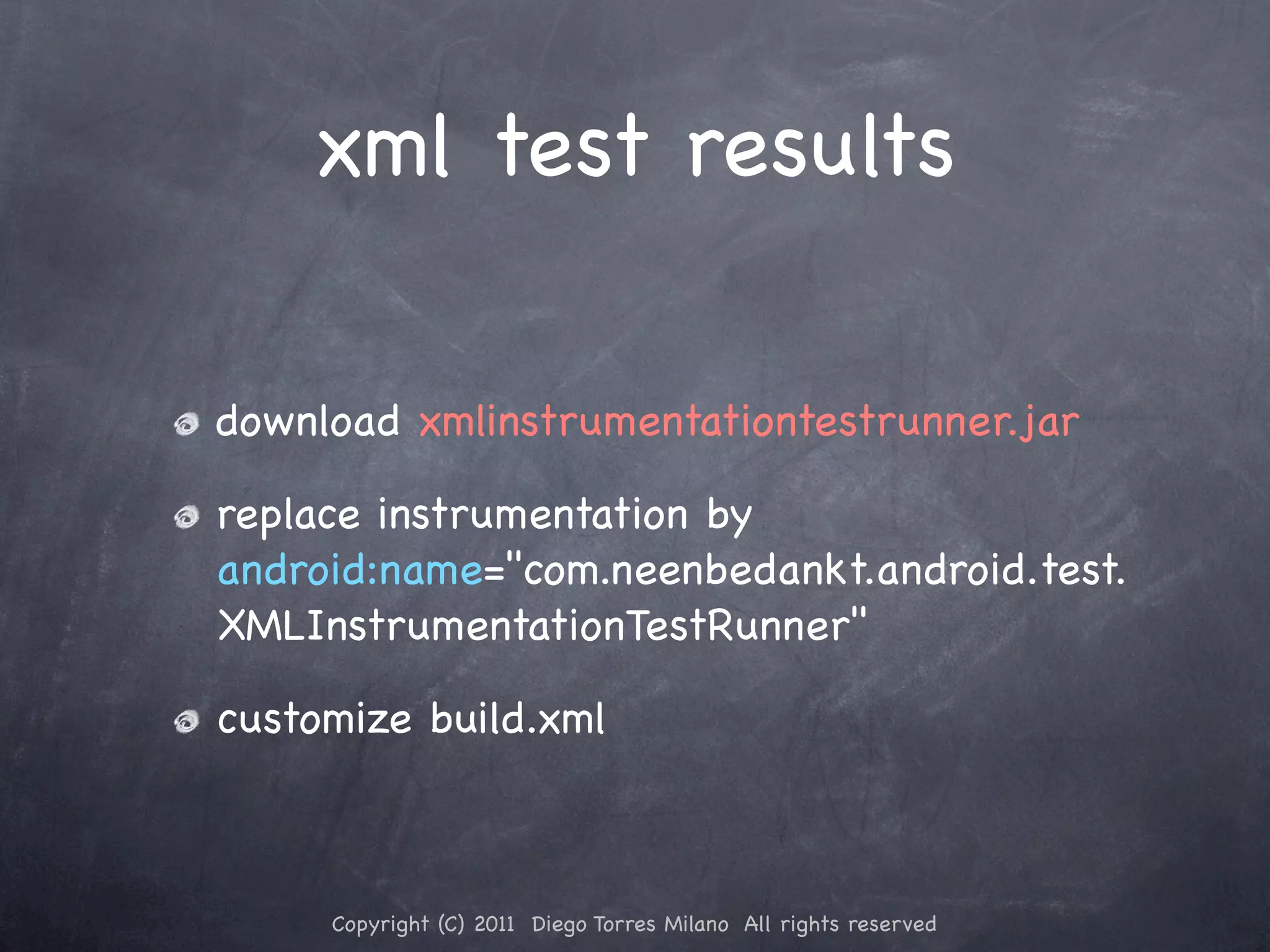 xml test results download xmlinstrumentationtestrunner.jar replace instrumentation by android:name="com.neenbedankt.android.test. XMLInstrumentationTestRunner" customize build.xml Copyright (C) 2011 Diego Torres Milano All rights reserved 