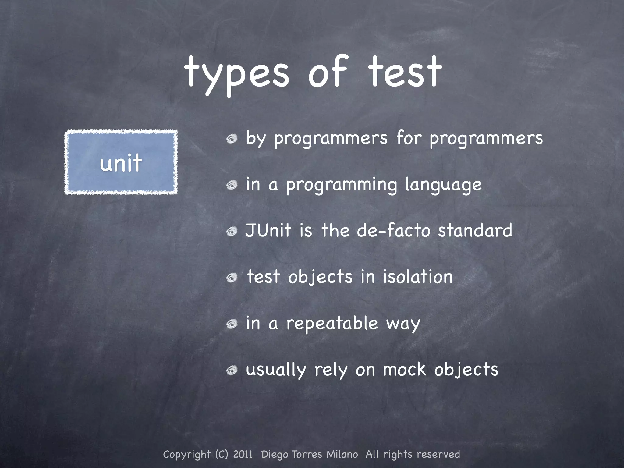 types of test by programmers for programmers unit in a programming language JUnit is the de-facto standard test objects in isolation in a repeatable way usually rely on mock objects Copyright (C) 2011 Diego Torres Milano All rights reserved 