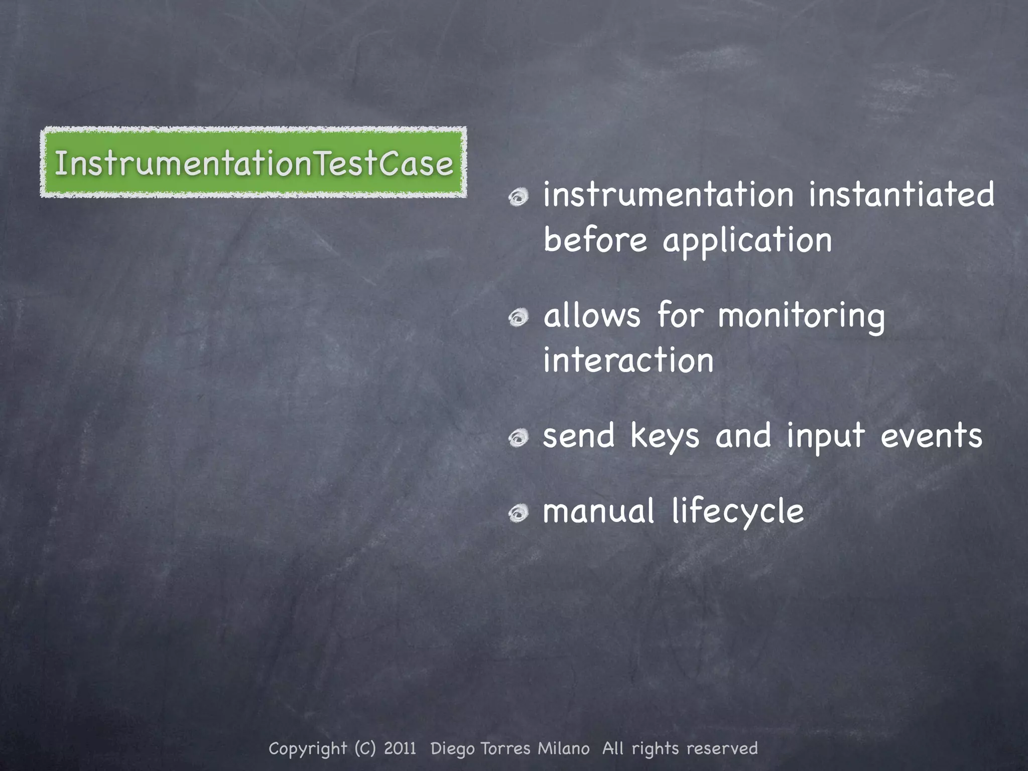 InstrumentationTestCase instrumentation instantiated before application allows for monitoring interaction send keys and input events manual lifecycle Copyright (C) 2011 Diego Torres Milano All rights reserved 