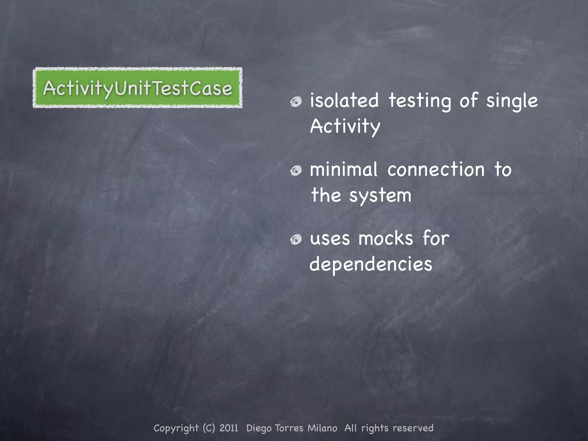 ActivityUnitTestCase isolated testing of single Activity minimal connection to the system uses mocks for dependencies Copyright (C) 2011 Diego Torres Milano All rights reserved 