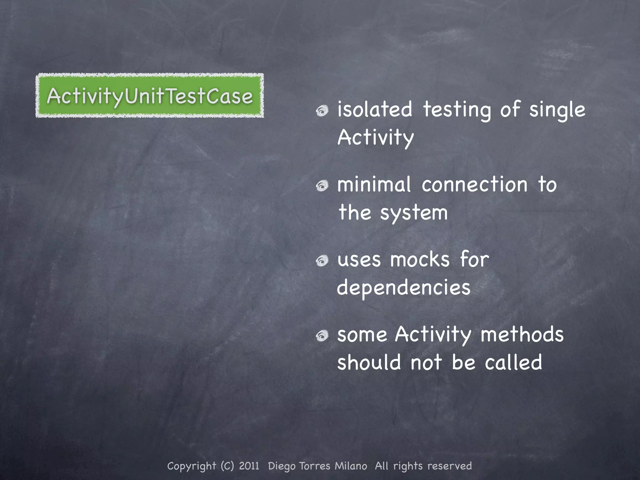 ActivityUnitTestCase isolated testing of single Activity minimal connection to the system uses mocks for dependencies some Activity methods should not be called Copyright (C) 2011 Diego Torres Milano All rights reserved 