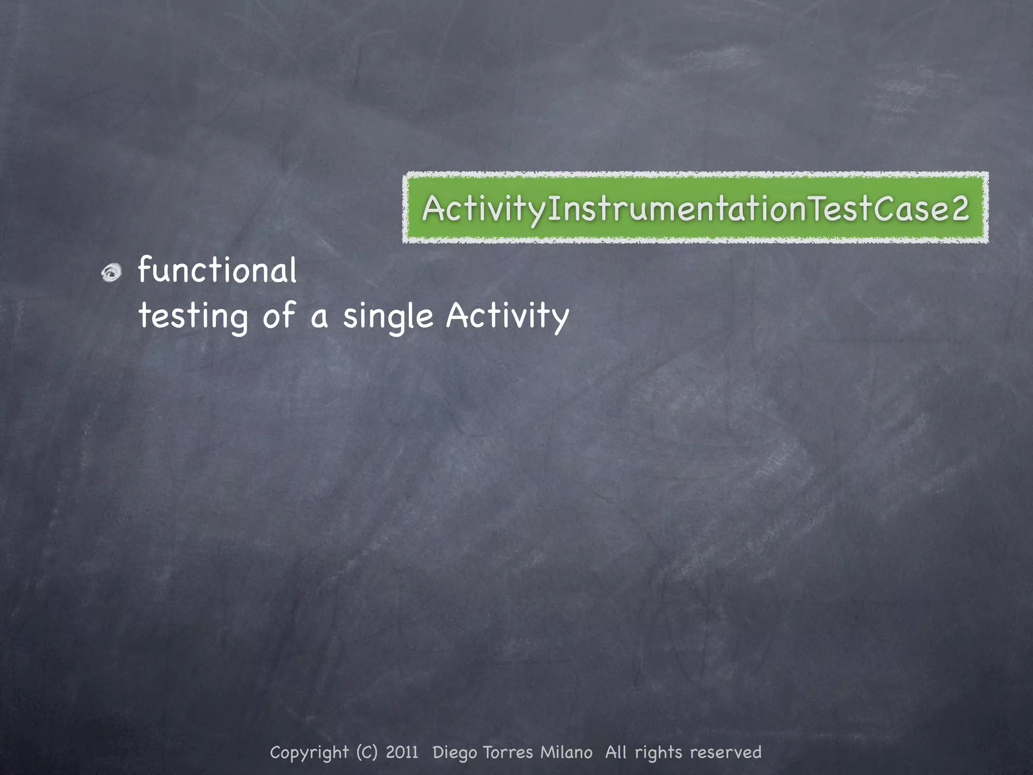 ActivityInstrumentationTestCase2 functional testing of a single Activity Copyright (C) 2011 Diego Torres Milano All rights reserved 