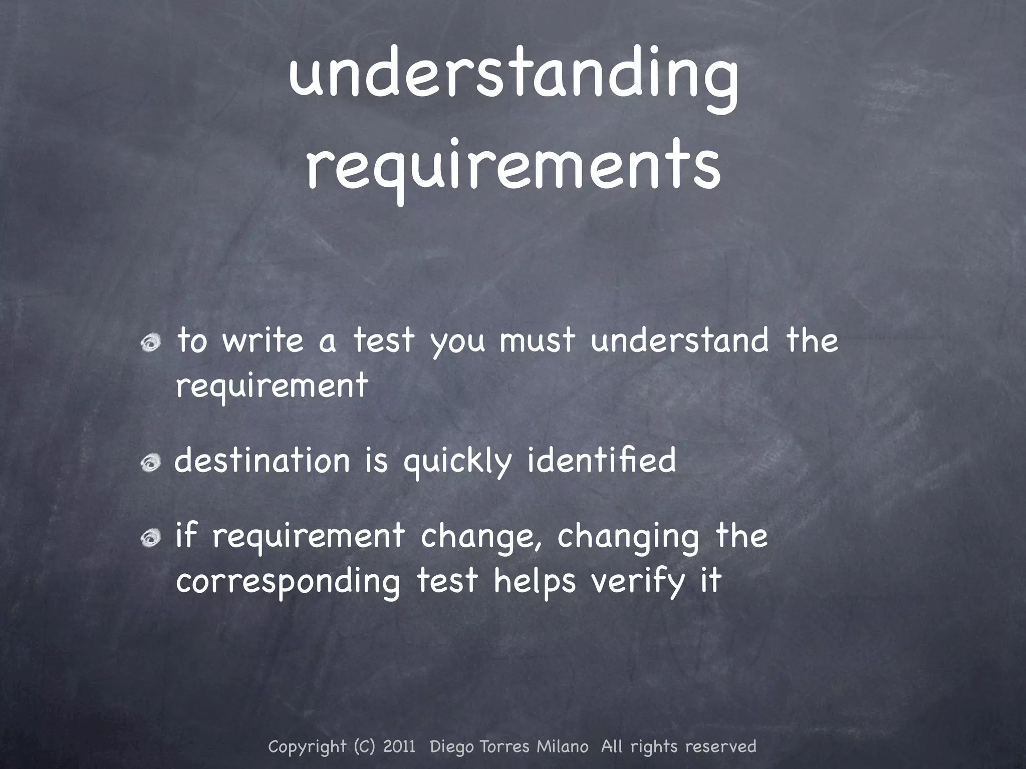 understanding requirements to write a test you must understand the requirement destination is quickly identiﬁed if requirement change, changing the corresponding test helps verify it Copyright (C) 2011 Diego Torres Milano All rights reserved 